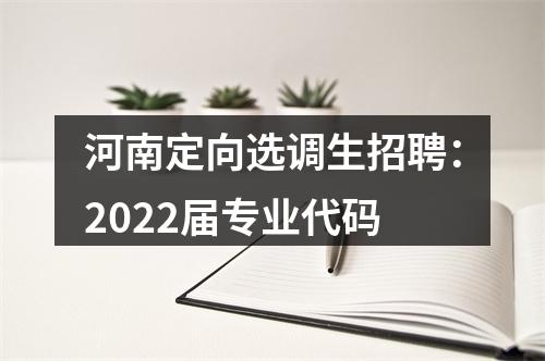 河南定向选调生招聘：2022届专业代码 图片
