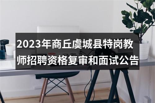 2023年商丘虞城县特岗教师招聘资格复审和面试公告 图片