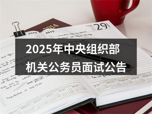 2025年中央组织部机关公务员面试公告 图片