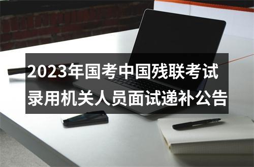 2023年国考中国残联考试录用机关人员面试递补公告 图片