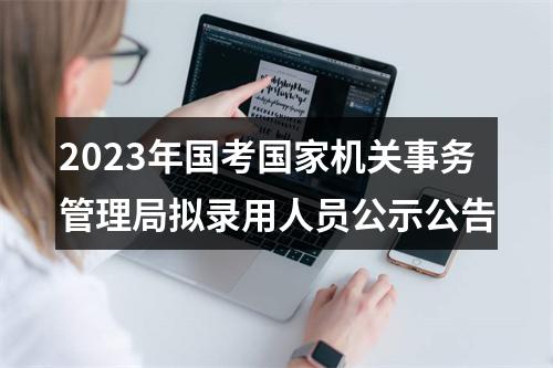 2023年国考国家机关事务管理局拟录用人员公示公告 图片